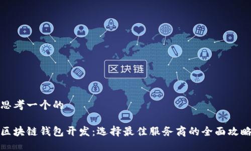 思考一个的

区块链钱包开发：选择最佳服务商的全面攻略