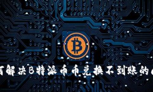 如何解决B特派币币兑换不到账的问题