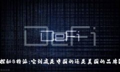 探秘B特派：它到底是中国的还是美国的品牌？