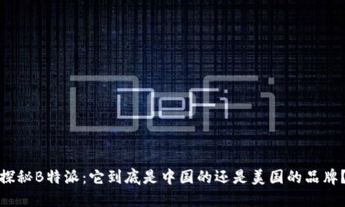 探秘B特派：它到底是中国的还是美国的品牌？