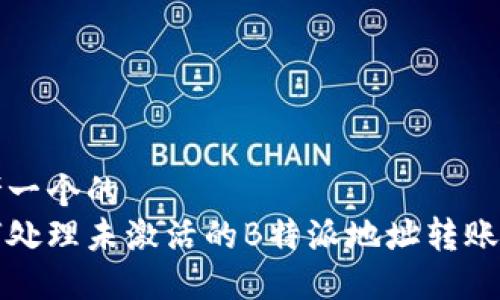 思考一个的
如何处理未激活的B特派地址转账问题