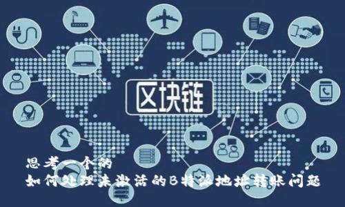 思考一个的
如何处理未激活的B特派地址转账问题