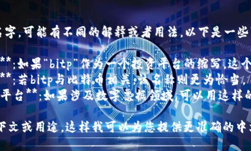 关于“bitp”的中文名字，可能有不同的解释或者用法，以下是一些可能的解读：

1. **比特投资平台**：如果“bitp”作为一个投资平台的缩写，这个中文名称可能合适。
2. **比特币交易所**：若bitp与比特币相关，该名称则更为恰当。
3. **比特票据信息平台**：如果涉及数字票据领域，可以用这样的名称。

请提供更具体的上下文或用途，这样我可以为您提供更准确的中文名字或翻译。