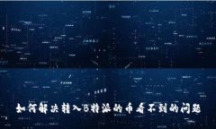 如何解决转入B特派的币看不到的问题