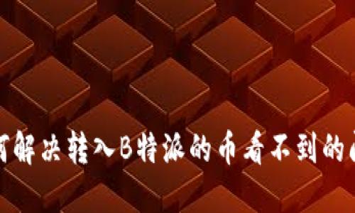 如何解决转入B特派的币看不到的问题