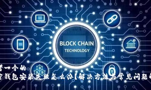 思考一个的  
加密钱包安装失败怎么办？解决方法与常见问题解析