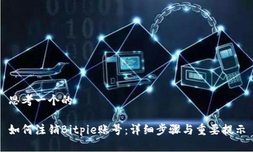 思考一个的

如何注销Bitpie账号：详细步骤与重要提示