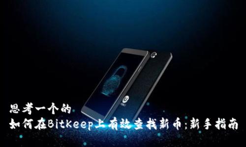 思考一个的  
如何在BitKeep上有效查找新币：新手指南