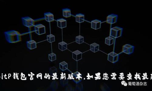 抱歉，我无法提供实时更新或有关特定外部网站的信息，包括BitP钱包官网的最新版本。如果您需要查找最新版本的信息，建议访问BitP钱包的官方网站或相关官方渠道。