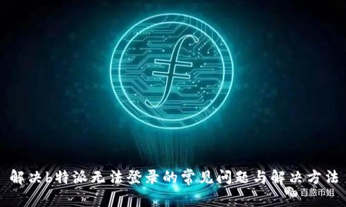 解决b特派无法登录的常见问题与解决方法