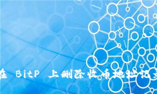 如何在 BitP 上删除收币地址记录信息