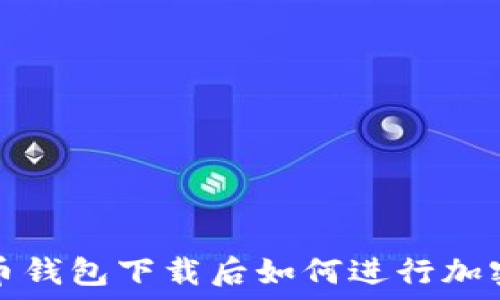   
比特币钱包下载后如何进行加密保护