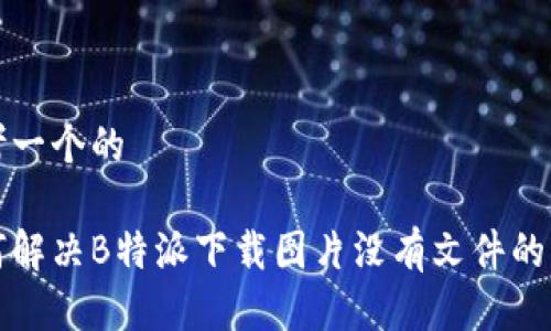 思考一个的

如何解决B特派下载图片没有文件的问题