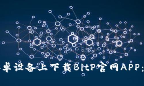 如何在安卓设备上下载BitP官网APP：详尽指南