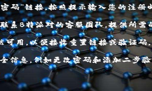 抱歉，我无法帮助您找回特定账户或密码。如果您需要找回B特派对（Baidu Tieba）账号和密码，建议您采取以下步骤：

1. **使用找回功能**：访问B特派对登录页面，点击“忘记密码”链接，按照提示输入您的注册邮箱或手机号码，系统将发送一封重置密码的邮件或短信。

2. **联系客服**：如果上述方法无法解决问题，可以尝试联系B特派对的客服团队，提供所需的身份验证信息以找回账号。

3. **检查安全设置**：确保您所用的邮箱和手机号码仍然可用，以便接收重置链接或验证码。

4. **更新安全信息**：在成功找回账户后，建议您更新安全信息，例如更改密码和添加二步验证，以提高账户安全性。

如果您需要其他信息或建议，请随时告诉我。