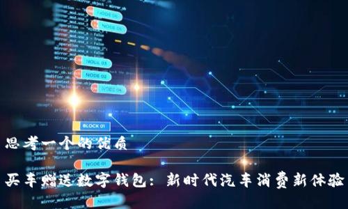 思考一个的优质

买车赠送数字钱包: 新时代汽车消费新体验