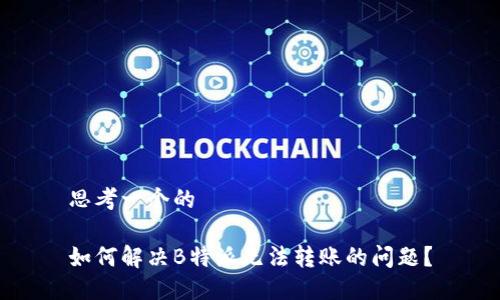 思考一个的

如何解决B特派无法转账的问题？