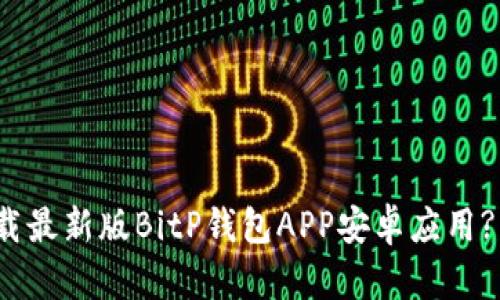 : 如何下载最新版BitP钱包APP安卓应用? 完全指南