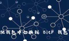 如何在其他钱包中切换到 BitP 钱包：全面指南