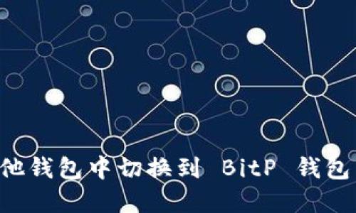 如何在其他钱包中切换到 BitP 钱包：全面指南