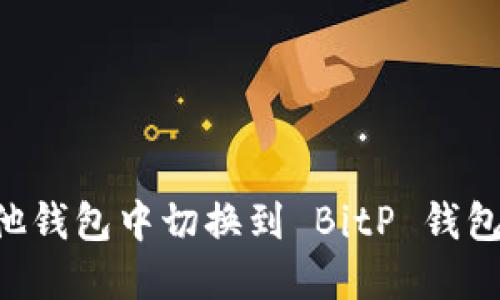如何在其他钱包中切换到 BitP 钱包：全面指南