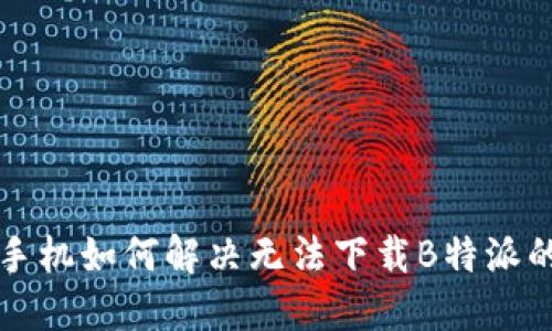 华为手机如何解决无法下载B特派的问题