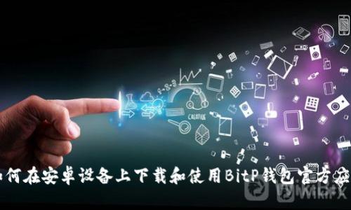 如何在安卓设备上下载和使用BitP钱包官方应用