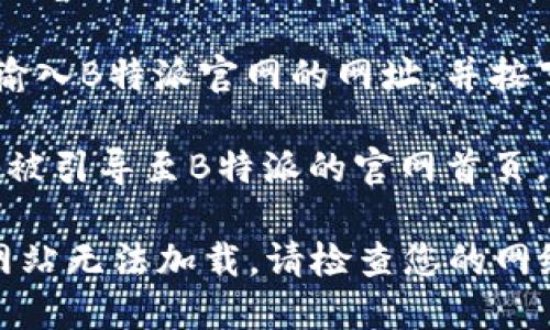 要打开B特派官网，您可以按照以下步骤进行：

1. **确认网址**：首先，确认B特派官网的正确网址。您可以通过搜索引擎输入“B特派官网”进行查找。

2. **使用浏览器**：打开您常用的网页浏览器（如Chrome、Firefox、Safari等）。

3. **输入网址**：在浏览器的地址栏中输入B特派官网的网址，并按下“Enter”键。

4. **访问官网**：如果网址正确，您将会被引导至B特派的官网首页。

如果在访问过程中遇到任何问题，比如网站无法加载，请检查您的网络连接或者尝试使用其他设备进行访问。