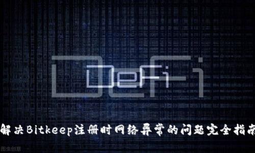 解决Bitkeep注册时网络异常的问题完全指南