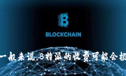 要了解B特派的收费标准，尤其是针对具体的服务或业务，建议你直接访问B特派的官方网站或联系他们的客户服务。一般来说，B特派的收费可能会根据不同的地域、服务内容和工作时长而有所不同。若你有特定的需求或想咨询的服务类型，具体价格可能会有所不同。