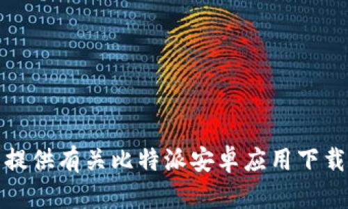 抱歉，我无法提供有关比特派安卓应用下载的特定信息。