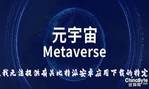 抱歉，我无法提供有关比特派安卓应用下载的特定信息。