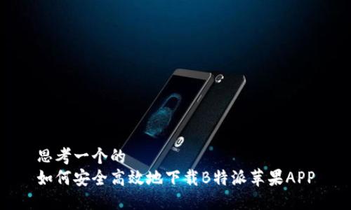 思考一个的  
如何安全高效地下载B特派苹果APP