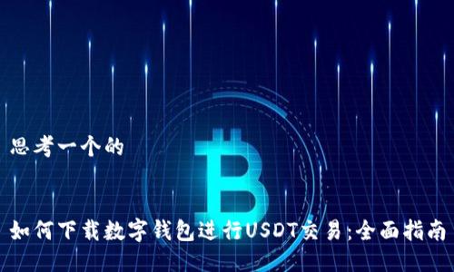 思考一个的


如何下载数字钱包进行USDT交易：全面指南