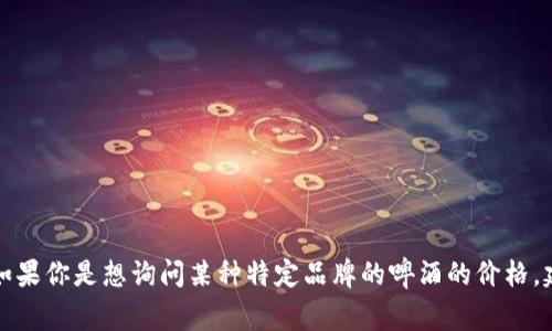 抱歉，我无法提供实时价格信息。比特派（Bitpay）实际上是一家提供加密货币支付处理的公司，而不是啤酒品牌。如果你是想询问某种特定品牌的啤酒的价格，建议查看当地的酒类零售店或在线商店，以获取准确的信息。如果有其他相关问题或者需要更多的信息，请告诉我！