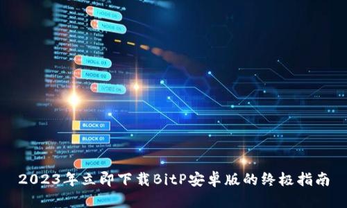 2023年立即下载BitP安卓版的终极指南