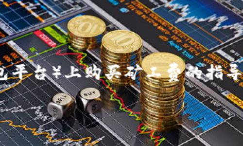 购买矿工费通常涉及到数字货币交易中的一系列步骤。以下是关于如何在B特派（如果是指某个具体的数字货币交易或钱包平台）上购买矿工费的指导。请注意，矿工费（也称为交易费用）通常是在您进行交易时自动计算的，并不需要单独购买，但可以在交易过程中进行设置。

### 2025必看：如何在B特派平台中设置和矿工费，确保您的交易顺利完成