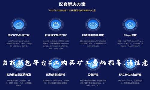 购买矿工费通常涉及到数字货币交易中的一系列步骤。以下是关于如何在B特派（如果是指某个具体的数字货币交易或钱包平台）上购买矿工费的指导。请注意，矿工费（也称为交易费用）通常是在您进行交易时自动计算的，并不需要单独购买，但可以在交易过程中进行设置。

### 2025必看：如何在B特派平台中设置和矿工费，确保您的交易顺利完成