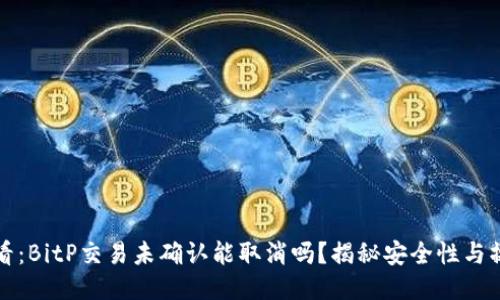 2025必看：BitP交易未确认能取消吗？揭秘安全性与操作技巧！