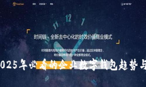 立即掌握！2025年必看的企业数字钱包趋势与人性化设计