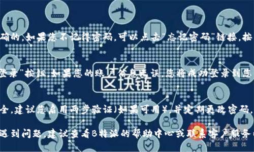 要登录B特派（Btec），您可以按照以下步骤进行：

### 1. 打开B特派官方网站或应用程序
首先，确保您打开的是B特派的官方网站，或使用您设备上的B特派应用程序。

### 2. 找到登录入口
在主页上，通常会有明显的“登录”按钮或链接。点击该按钮，您将被引导到登录页面。

### 3. 输入凭据
在登录页面，您需要输入您的账户信息，通常包括：
- 用户名或邮箱地址
- 密码

确保输入的信息是正确的。如果您不记得密码，可以点击“忘记密码”链接，按照提示重设密码。

### 4. 点击登录
输入完信息后，点击“登录”按钮。如果您的账户信息无误，您将成功登录到您的B特派账户。

### 5. 安全措施
为了保护您的账户安全，建议您启用两步验证（如果可用），并定期更改密码。

如果您在登录过程中遇到问题，建议查看B特派的帮助中心或联系客户服务以获取进一步的支持。