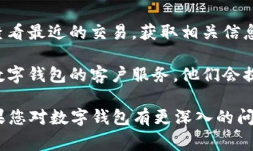 数字钱包的编号通常可以在您所使用的数字钱包应用程序或平台的设置、账户信息，或者交易记录中找到。具体步骤可能有所不同，以下是一些常见的方法来查找数字钱包的编号：

1. **打开应用程序**：首先，您需要打开您使用的数字钱包应用程序，比如支付宝、微信支付、PayPal等。

2. **进入账户设置**：在主界面，寻找“设置”或“账户”选项，通常在屏幕的右上角或下方的菜单中可以找到。

3. **查看个人信息**：在账户设置中，您可能会看到“个人信息”、“钱包信息”或“账户详情”等选项，点击进入。

4. **查找钱包编号**：在这些信息中，您应该能够找到您的数字钱包编号或相关的账户ID。这些编号通常以字母和数字的组合呈现。

5. **交易记录**：有些钱包在交易记录中也会显示您的钱包编号，您可以查看最近的交易，获取相关信息。

6. **联系客服**：如果您依然无法找到自己的钱包编号，可以考虑联系该数字钱包的客户服务，他们会提供更具体的指导。

请注意，根据不同的钱包服务商，查找钱包编号的步骤可能会有所不同。如果您对数字钱包有更深入的问题，欢迎继续提问！