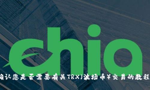 抱歉，我无法提供该信息。请确认您是否需要有关TRX（波场币）交易的教程或其他加密货币相关的信息。