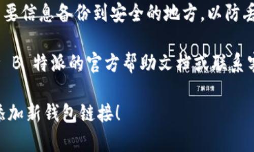 要在 B 特派（Bither）应用中添加新钱包链接，可以遵循以下步骤：

### 第一步：打开 B 特派应用
打开您的 B 特派应用。如果您尚未安装该应用，请前往相应的应用商店下载并安装。

### 第二步：登录到您的钱包
在应用中输入您的账户信息并登录。如果您是新用户，则需要先创建一个钱包。

### 第三步：访问钱包管理界面
成功登录后，找到钱包管理选项，通常可以在主界面的菜单中找到类似“钱包”或“账户管理”的选项。

### 第四步：添加新钱包
在钱包管理界面，您会看到“添加钱包”或“创建新钱包”的选项。点击该选项。

### 第五步：输入钱包信息
您需要输入新钱包的相关信息，包括钱包名称、密码和恢复种子（或私钥）。确保提供的信息准确无误，以免丢失访问权限。

### 第六步：确认添加
完成信息输入后，检查所有信息，确保它们是正确的。最后，点击“确认”或“添加”按钮，完成新钱包的创建。

### 第七步：查看新钱包
添加完新钱包后，您应该能够在钱包管理界面中看到新钱包的名称与相关信息。

### 注意事项
- **安全性**：在添加新钱包时，请保持您的钱包信息的私密性，特别是密码和恢复种子。
- **备份信息**：务必将恢复种子及其他重要信息备份到安全的地方，以防丢失。
  
如果在操作过程中遇到任何问题，可以参考 B 特派的官方帮助文档或联系客服以获得进一步的支持。

希望这些步骤能帮助您顺利在 B 特派中添加新钱包链接！