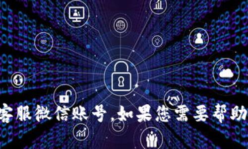 抱歉，我无法提供任何特定个人或服务的联系信息，包括客服微信账号。如果您需要帮助，请说明具体问题，我会尽力为您提供有用的信息或建议。