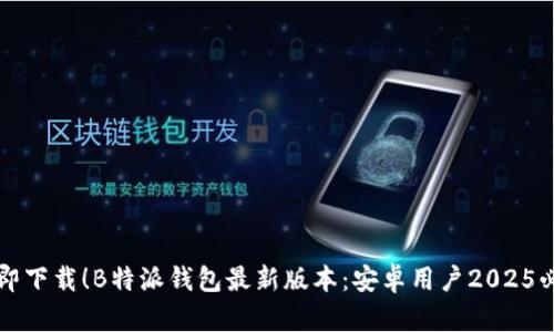 立即下载！B特派钱包最新版本：安卓用户2025必看