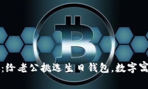 2025必看：给老公挑选生日钱包，数字寓意大揭秘！