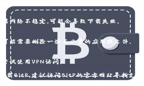 苹果手机无法下载BitP的原因可能有几种。下面列出了一些常见的问题和解决方法：

### 1. **软件兼容性**
部分应用可能不支持某些版本的iOS，确保你的苹果手机已更新到最新的操作系统版本。

### 2. **区域限制**
BitP可能在某些国家或地区的App Store中不可用，可以尝试更改Apple ID的区域设置。

### 3. **苹果账户问题**
可能是由于账户问题导致无法下载，验证Apple ID是否正常，并尝试重新登录。

### 4. **网络连接**
确保设备连接到稳定的互联网。如果网络不稳定，可能会导致下载失败。

### 5. **储存空间不足**
检查手机的储存空间，若空间不足可能需要删除一些不必要的应用或文件。

### 6. **使用VPN**
如果应用在你的地区被限制，可以尝试使用VPN访问。

如果采取了以上措施后仍然无法下载BitP，建议访问BitP的官方网站寻找支持或联系苹果客服以获得更多帮助。