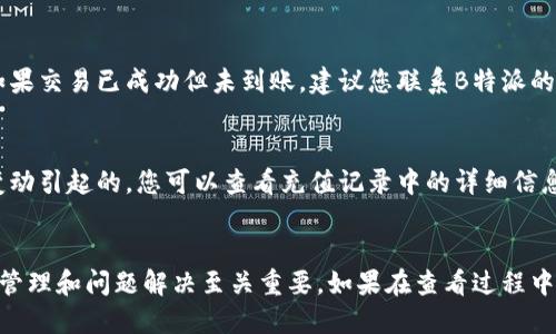 充值查询方法

在现代社会，随着数字货币和在线支付的普及，很多人都在使用各种平台进行充值。在这里，我们将详细介绍如何查看B特派的充值记录，以及一些常见的问题和解决方案。

1. 登录B特派账户
首先，您需要登录到B特派账户。确保您使用的是正确的用户名和密码，以避免出现登录失败的情况。如果您忘记了密码，可以通过“忘记密码”功能进行重置。

2. 访问充值记录页面
登录后，进入账户首页。在首页，通常会有“充值”或“账户管理”的选项。点击此选项，您将看到一个下拉菜单，其中包含“充值记录”的链接。

3. 查看充值历史
在充值记录页面，您将能够看到所有的充值交易记录。每一笔交易都会显示时间、金额和状态等详细信息。如果您对某一笔交易有疑问，可以点击相关链接查看更多信息。

4. 常见问题
在查看充值记录时，用户可能会遇到一些常见问题。以下是一些常见问题的解决方案：

h44.1 充值未到账/h4
如果您发现充值未到账，首先请检查您的银行或支付平台是否成功完成了交易。如果交易已成功但未到账，建议您联系B特派的客服，以获取进一步的帮助。

h44.2 充值金额不准确/h4
在某些情况下，您可能会发现充值金额与预期不符。这可能是由于手续费或汇率变动引起的。您可以查看充值记录中的详细信息，了解具体扣款情况。

总结
通过上述步骤，您可以轻松查看B特派的充值记录。了解自己的交易历史对于资金管理和问题解决至关重要。如果在查看过程中遇到任何困难，不要犹豫，及时与客服取得联系，确保您的问题能够得到及时解决。