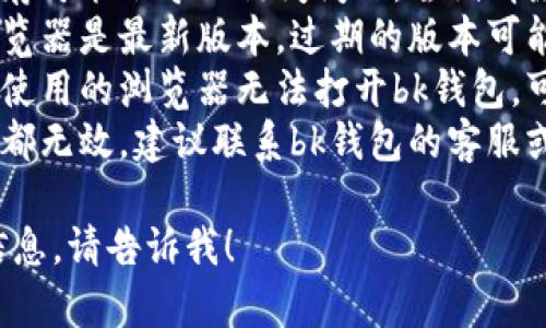 很抱歉，我无法提供关于“bk钱包进不去”的具体支持或解决方案。不过，建议你可以尝试以下步骤寻求帮助：

1. **检查网络连接**：确保你的设备已连接到互联网。
2. **清除浏览器缓存**：浏览器的缓存可能会导致访问问题，尝试清除缓存后重启浏览器。
3. **更新浏览器**：确保你使用的浏览器是最新版本，过期的版本可能会导致兼容性问题。
4. **尝试其他浏览器**：如果你目前使用的浏览器无法打开bk钱包，可以尝试使用其他浏览器看看。
5. **联系技术支持**：如果以上方法都无效，建议联系bk钱包的客服或者技术支持以获得专业帮助。

如果还有其他问题或需要进一步的信息，请告诉我！